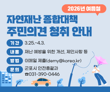2026년 여름철 자연재난 종합대책 주민의견 청취 안내
○ 기간:3.25.~4.3.
○ 내용:재난 예방을 위한 개선, 제안사항 등
○ 방법: 이메일 제출(demy@korea.kr) 
○ 문 의: 군포시 안전총괄과 ☎031-390-0446