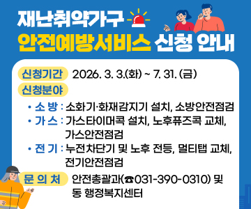 재난취약가구 안전예방서비스 신청 안내

○ 신청기간 : 2026. 3. 3. [화] ~ 7. 31. (금) 
○ 신청분야
  - 소 방 : 소화기 ․ 화재감지기 설치, 소방안전점검
  - 가 스 : 가스타이머콕 설치, 노후퓨즈콕 교체, 가스안전점검
  - 전 기 : 누전차단기 및 노후 전등, 멀티탭 교체, 전기안전점검
○ 문 의 처 : 안전총괄과(☎031-390-0310) 및 동 행정복지센터