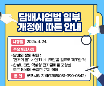 담배사업법 일부개정에 따른 안내
시행일 : 2026. 4. 24.
주요개정사항
 - 담배의 정의 확대 : '연초의 잎' -> '연초나 니코틴'을 원료로 제조한 것
 - 합성니코틴 액상형 전자담배를 포함한 모든 담배에 동일한 규제 적용
문의 : 군포시청 지역경제과(031-390-0342)